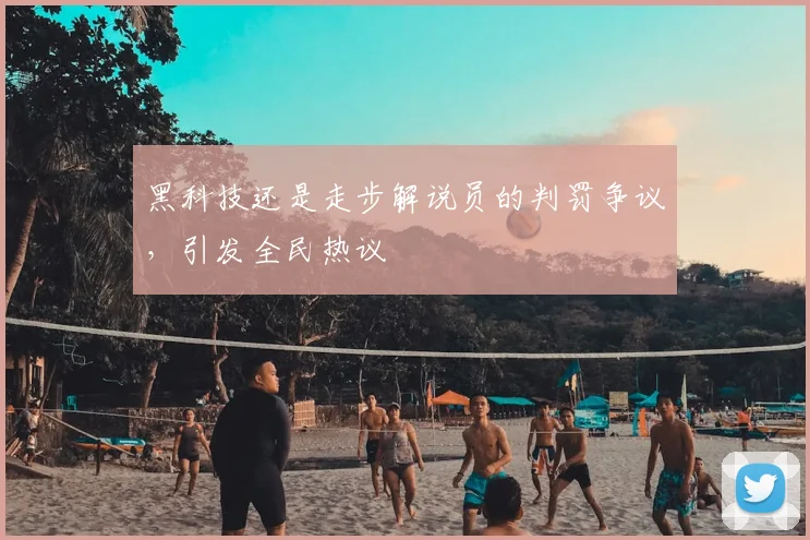 黑科技还是走步解说员的判罚争议,引发全民热议