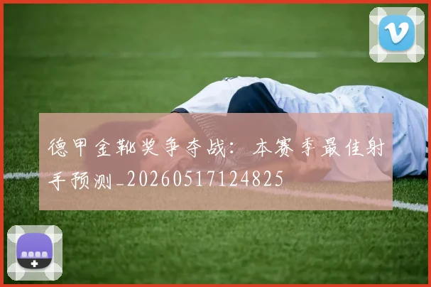 德甲金靴奖争夺战：本赛季最佳射手预测_20260517124825