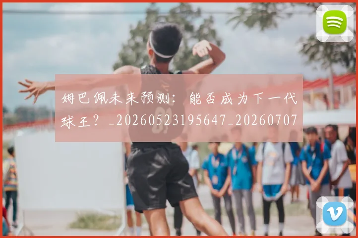 姆巴佩未来预测:能否成为下一代球王?_20260523195647_20260707024033