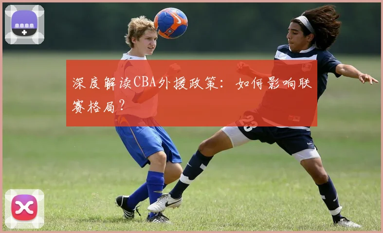 深度解读CBA外援政策:如何影响联赛格局?