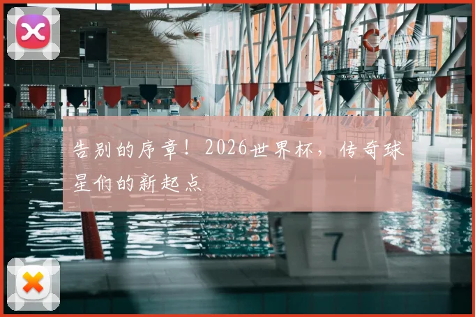 告别的序章！2026世界杯，传奇球星们的新起点