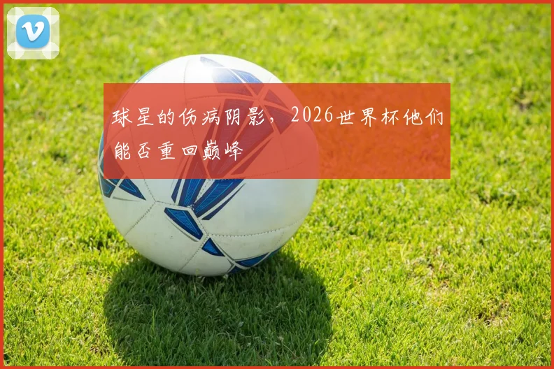 球星的伤病阴影，2026世界杯他们能否重回巅峰