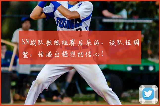 SN战队教练组赛后采访，谈队伍调整，传递出强烈的信心！