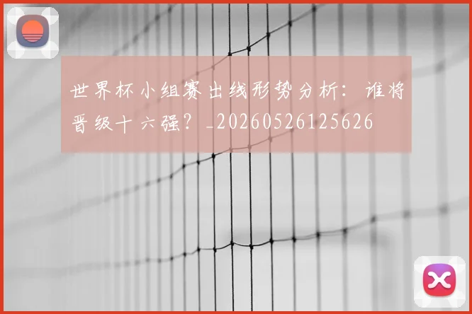 世界杯小组赛出线形势分析：谁将晋级十六强？_20260526125626