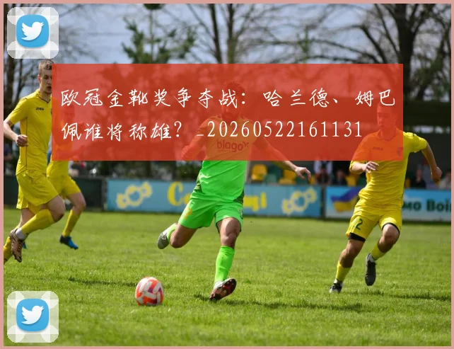 欧冠金靴奖争夺战：哈兰德、姆巴佩谁将称雄？_20260522161131