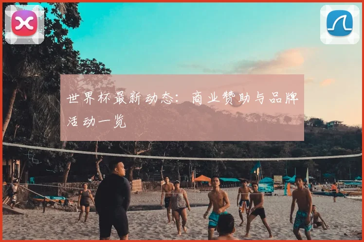 世界杯最新动态：商业赞助与品牌活动一览